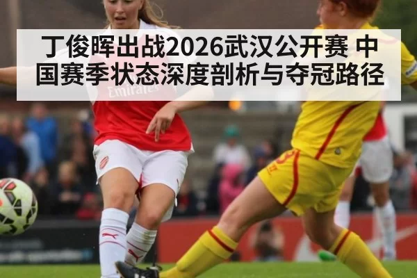丁俊晖出战2026武汉公开赛 中国赛季状态深度剖析与夺冠路径